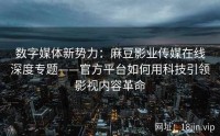 数字媒体新势力：麻豆影业传媒在线深度专题——官方平台如何用科技引领影视内容革命