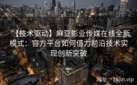 【技术驱动】麻豆影业传媒在线全新模式：官方平台如何借力前沿技术实现创新突破