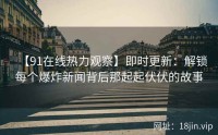 【91在线热力观察】即时更新：解锁每个爆炸新闻背后那起起伏伏的故事