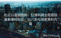 吃瓜51震撼追踪：51爆料网全程跟踪最新爆料吃瓜、51八卦与明星黑料内幕