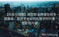 【科技与创意】麻豆影业传媒在线专题报道：官方平台如何在数字时代重塑影视内容