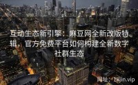 互动生态新引擎：麻豆网全新改版特辑，官方免费平台如何构建全新数字社群生态