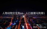 人物动物交互狗aa，人口兽猪马狗第1集