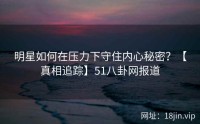 明星如何在压力下守住内心秘密？【真相追踪】51八卦网报道