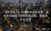 【不可告人】51爆料网深夜发布：那些年明星留下的秘密黑记录，明星黑历史文件