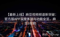 【最新上线】麻豆视频频道新突破：官方版APP深度体验与功能全览，麻豆z视频