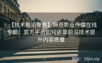【技术前沿聚焦】麻豆影业传媒在线专题：官方平台如何依靠前沿技术提升内容质量
