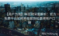 【用户为先】麻豆网深度解析：官方免费平台如何用极致体验赢得用户口碑
