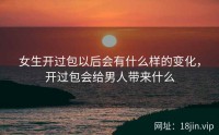 女生开过包以后会有什么样的变化，开过包会给男人带来什么