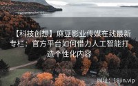 【科技创想】麻豆影业传媒在线最新专栏：官方平台如何借力人工智能打造个性化内容