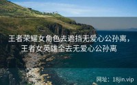 王者荣耀女角色去遮挡无爱心公孙离，王者女英雄全去无爱心公孙离