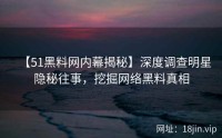 【51黑料网内幕揭秘】深度调查明星隐秘往事，挖掘网络黑料真相