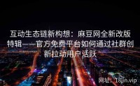 互动生态链新构想：麻豆网全新改版特辑——官方免费平台如何通过社群创新拉动用户活跃