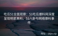 吃瓜51全面观察：51吃瓜爆料网深度呈现明星黑料、51八卦与网络爆料事件
