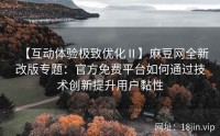 【互动体验极致优化Ⅱ】麻豆网全新改版专题：官方免费平台如何通过技术创新提升用户黏性