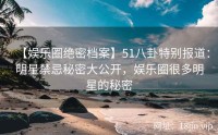 【娱乐圈绝密档案】51八卦特别报道：明星禁忌秘密大公开，娱乐圈很多明星的秘密