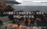 几个装修工人把我压在茶几，男朋友跟别人一起分享我