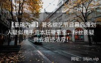 【重磅内幕】著名综艺节目幕后策划人疑似携手资本狂撒重金，粉丝质疑商业痕迹浓厚！