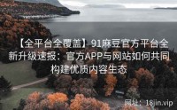 【全平台全覆盖】91麻豆官方平台全新升级速报：官方APP与网站如何共同构建优质内容生态