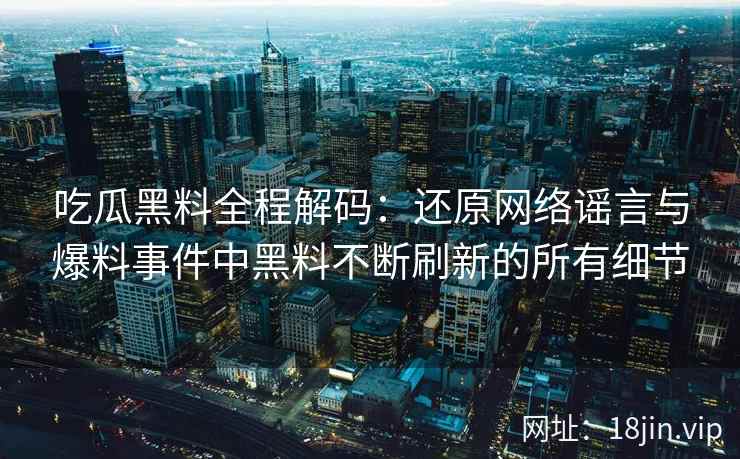 吃瓜黑料全程解码：还原网络谣言与爆料事件中黑料不断刷新的所有细节