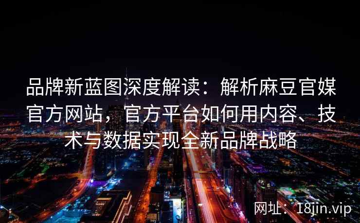 品牌新蓝图深度解读：解析麻豆官媒官方网站，官方平台如何用内容、技术与数据实现全新品牌战略