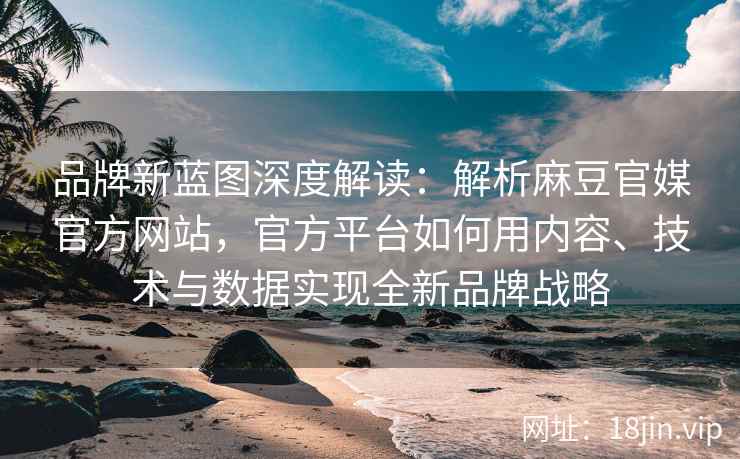 品牌新蓝图深度解读：解析麻豆官媒官方网站，官方平台如何用内容、技术与数据实现全新品牌战略