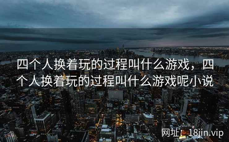 四个人换着玩的过程叫什么游戏，四个人换着玩的过程叫什么游戏呢小说