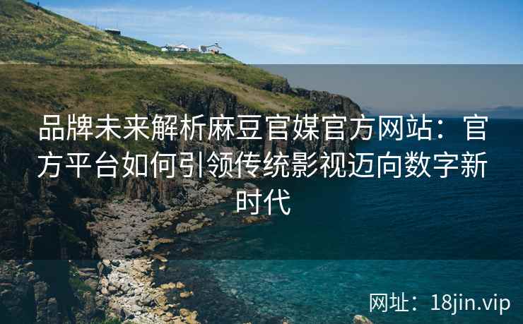 品牌未来解析麻豆官媒官方网站：官方平台如何引领传统影视迈向数字新时代