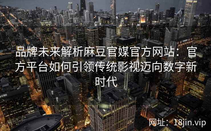 品牌未来解析麻豆官媒官方网站：官方平台如何引领传统影视迈向数字新时代