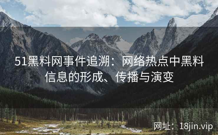 51黑料网事件追溯：网络热点中黑料信息的形成、传播与演变