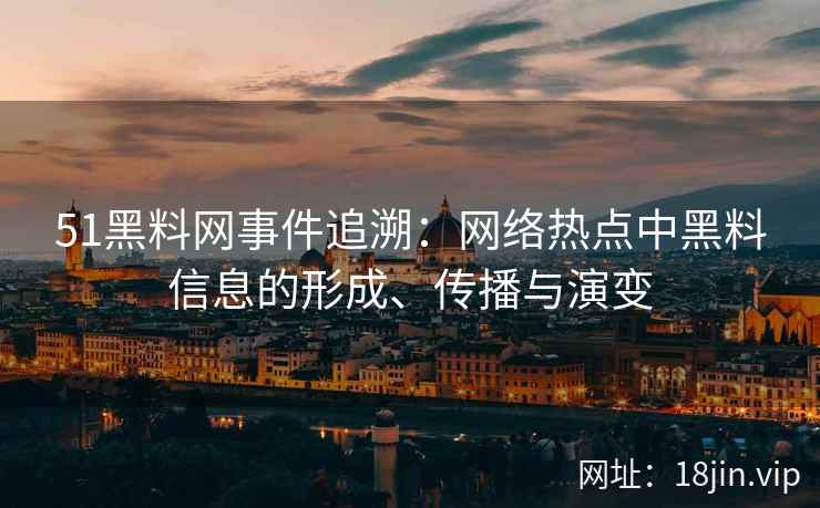 51黑料网事件追溯：网络热点中黑料信息的形成、传播与演变