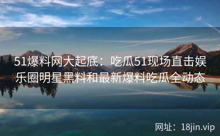 51爆料网大起底：吃瓜51现场直击娱乐圈明星黑料和最新爆料吃瓜全动态