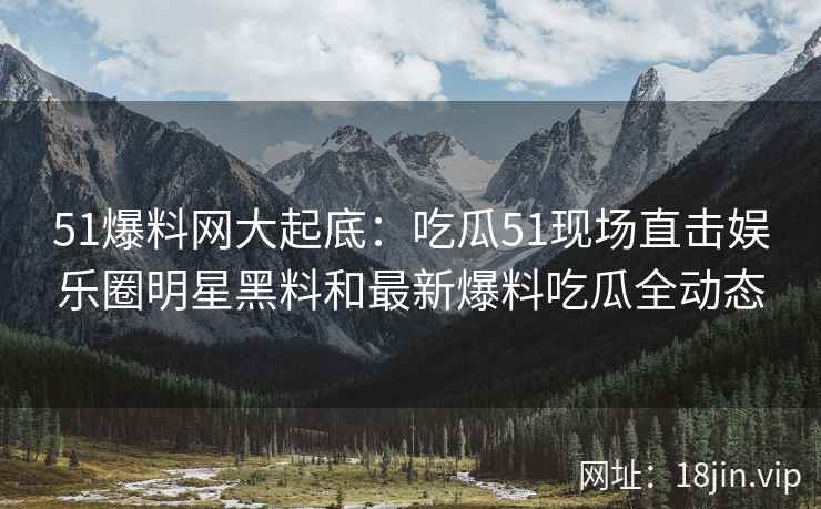 51爆料网大起底：吃瓜51现场直击娱乐圈明星黑料和最新爆料吃瓜全动态