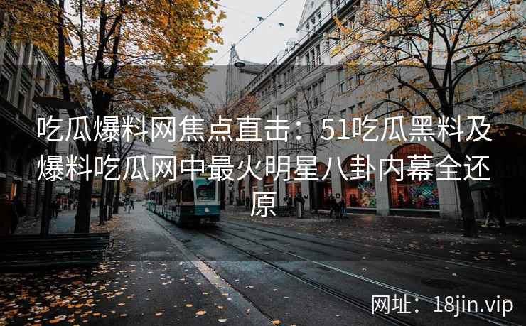 吃瓜爆料网焦点直击：51吃瓜黑料及爆料吃瓜网中最火明星八卦内幕全还原