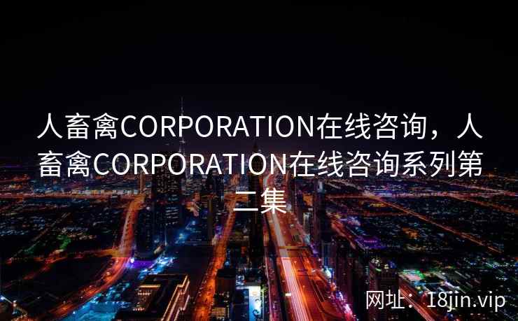 人畜禽CORPORATION在线咨询，人畜禽CORPORATION在线咨询系列第二集
