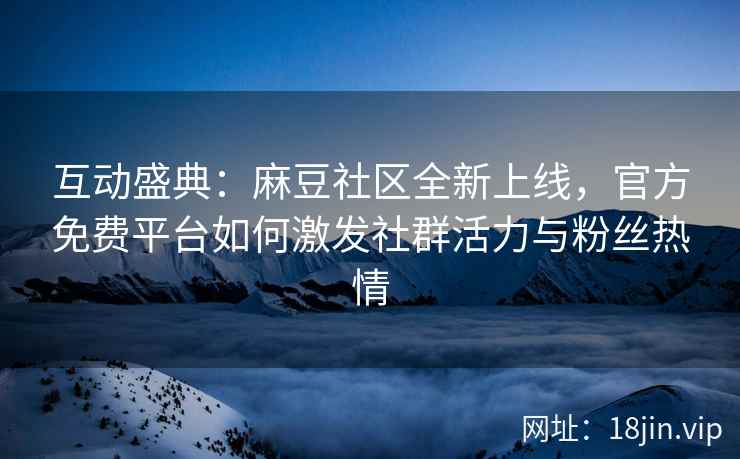 互动盛典：麻豆社区全新上线，官方免费平台如何激发社群活力与粉丝热情