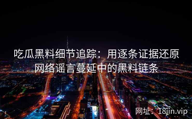 吃瓜黑料细节追踪：用逐条证据还原网络谣言蔓延中的黑料链条