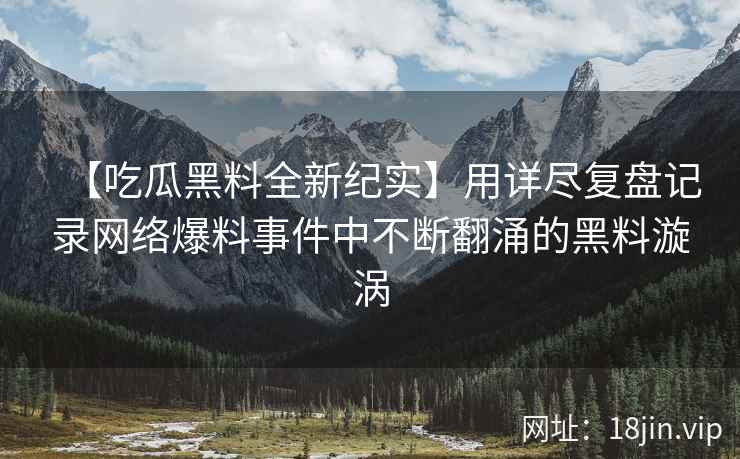 【吃瓜黑料全新纪实】用详尽复盘记录网络爆料事件中不断翻涌的黑料漩涡