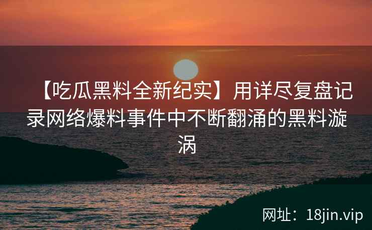 【吃瓜黑料全新纪实】用详尽复盘记录网络爆料事件中不断翻涌的黑料漩涡