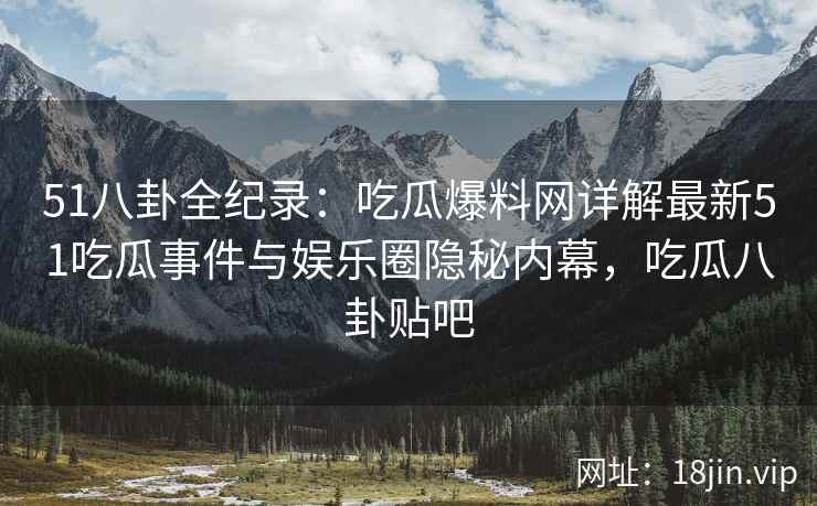 51八卦全纪录：吃瓜爆料网详解最新51吃瓜事件与娱乐圈隐秘内幕，吃瓜八卦贴吧