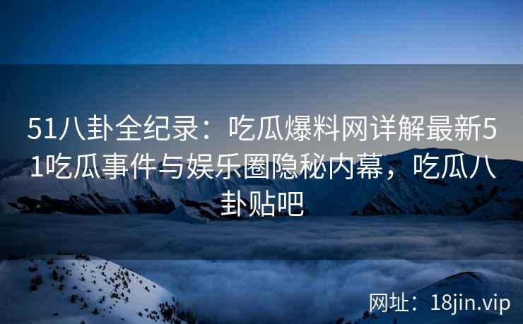 51八卦全纪录：吃瓜爆料网详解最新51吃瓜事件与娱乐圈隐秘内幕，吃瓜八卦贴吧