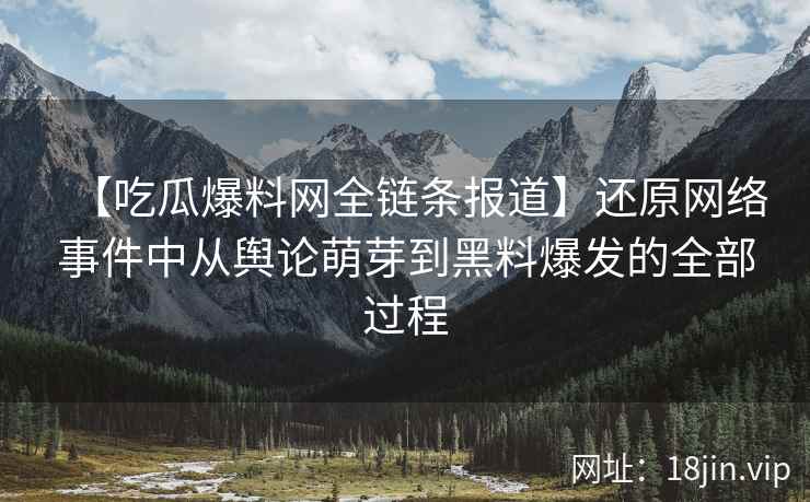 【吃瓜爆料网全链条报道】还原网络事件中从舆论萌芽到黑料爆发的全部过程