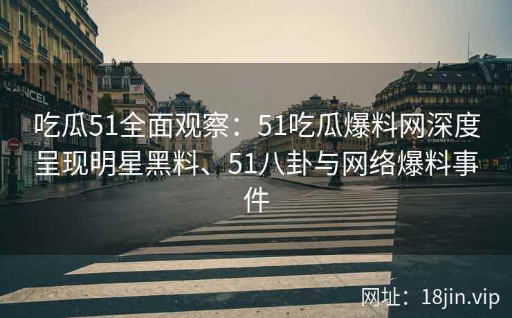吃瓜51全面观察：51吃瓜爆料网深度呈现明星黑料、51八卦与网络爆料事件