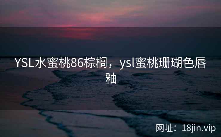 YSL水蜜桃86棕榈，ysl蜜桃珊瑚色唇釉