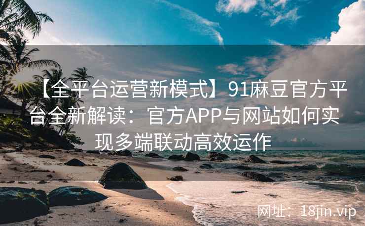 【全平台运营新模式】91麻豆官方平台全新解读：官方APP与网站如何实现多端联动高效运作