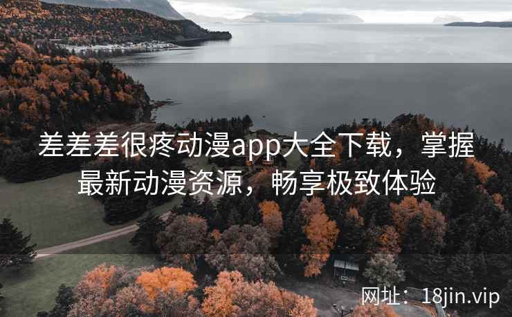 差差差很疼动漫app大全下载，掌握最新动漫资源，畅享极致体验