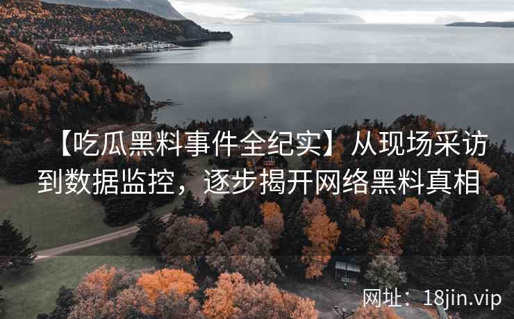 【吃瓜黑料事件全纪实】从现场采访到数据监控，逐步揭开网络黑料真相