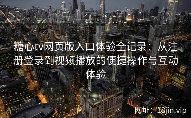 糖心tv网页版入口体验全记录：从注册登录到视频播放的便捷操作与互动体验