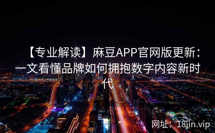 【专业解读】麻豆APP官网版更新：一文看懂品牌如何拥抱数字内容新时代